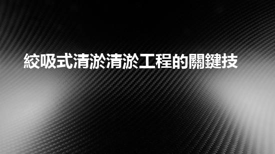 絞吸式清淤清淤工程的關鍵技術與挑戰(zhàn)刨析你預備好深入了解了嗎？